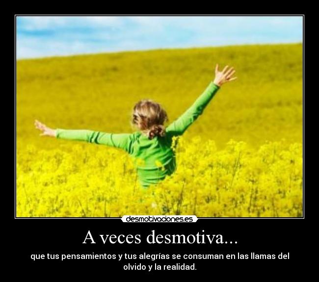 A veces desmotiva... - que tus pensamientos y tus alegrías se consuman en las llamas del
olvido y la realidad.