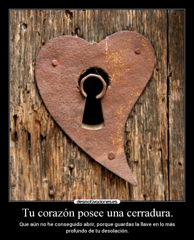 Tu corazón posee una cerradura. - Que aún no he conseguido abrir, porque guardas la llave en lo más
profundo de tu desolación.