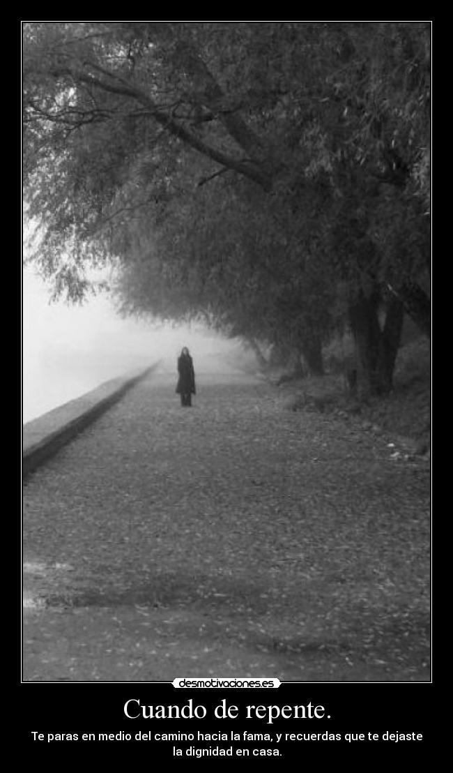Cuando de repente. - Te paras en medio del camino hacia la fama, y recuerdas que te dejaste
la dignidad en casa.