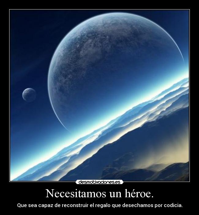 Necesitamos un héroe. - Que sea capaz de reconstruir el regalo que desechamos por codicia.