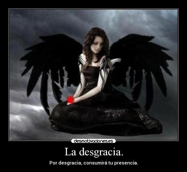 La desgracia. - Por desgracia, consumirá tu presencia.