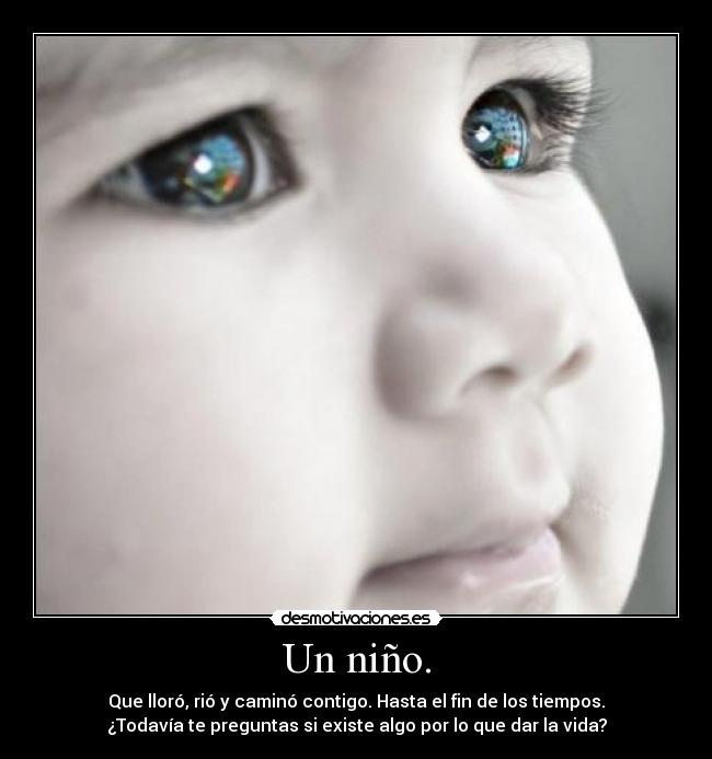 Un niño. - Que lloró, rió y caminó contigo. Hasta el fin de los tiempos.
¿Todavía te preguntas si existe algo por lo que dar la vida?
