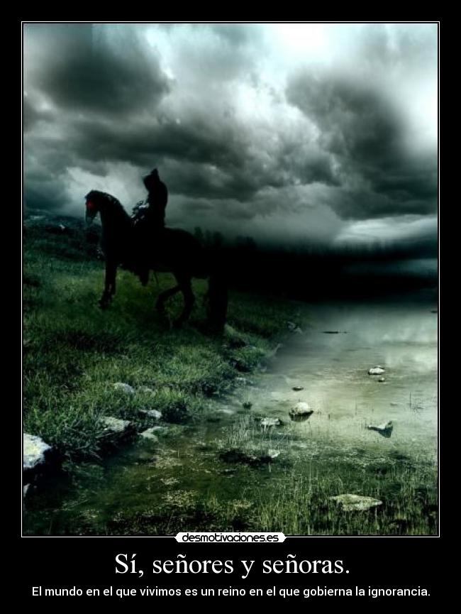 Sí, señores y señoras. - El mundo en el que vivimos es un reino en el que gobierna la ignorancia.