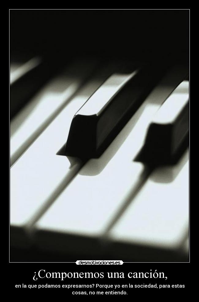¿Componemos una canción, - en la que podamos expresarnos? Porque yo en la sociedad, para estas
cosas, no me entiendo.