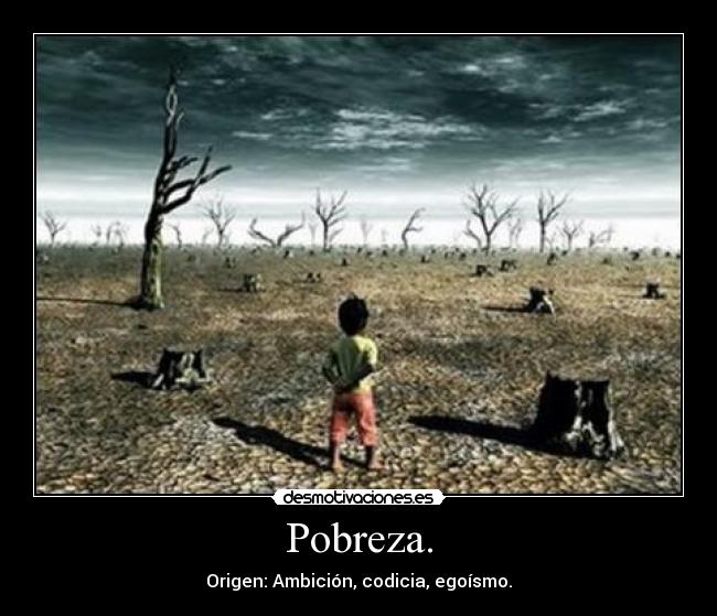 Pobreza. - Origen: Ambición, codicia, egoísmo.