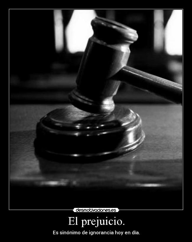 El prejuicio. - Es sinónimo de ignorancia hoy en día.