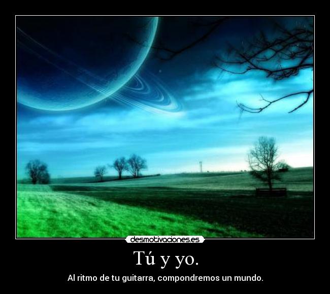 Tú y yo. - Al ritmo de tu guitarra, compondremos un mundo.