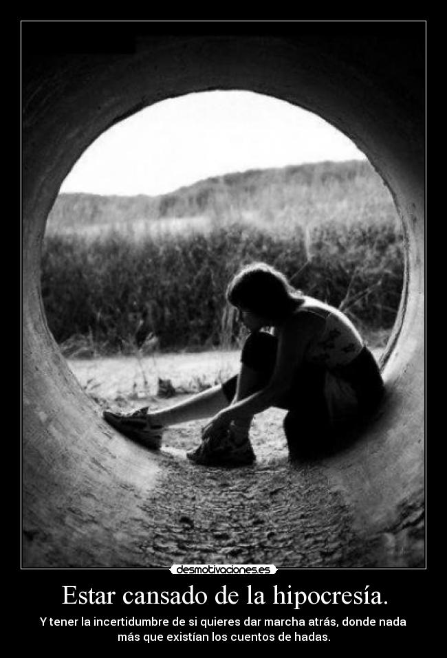 Estar cansado de la hipocresía. - Y tener la incertidumbre de si quieres dar marcha atrás, donde nada
más que existían los cuentos de hadas.