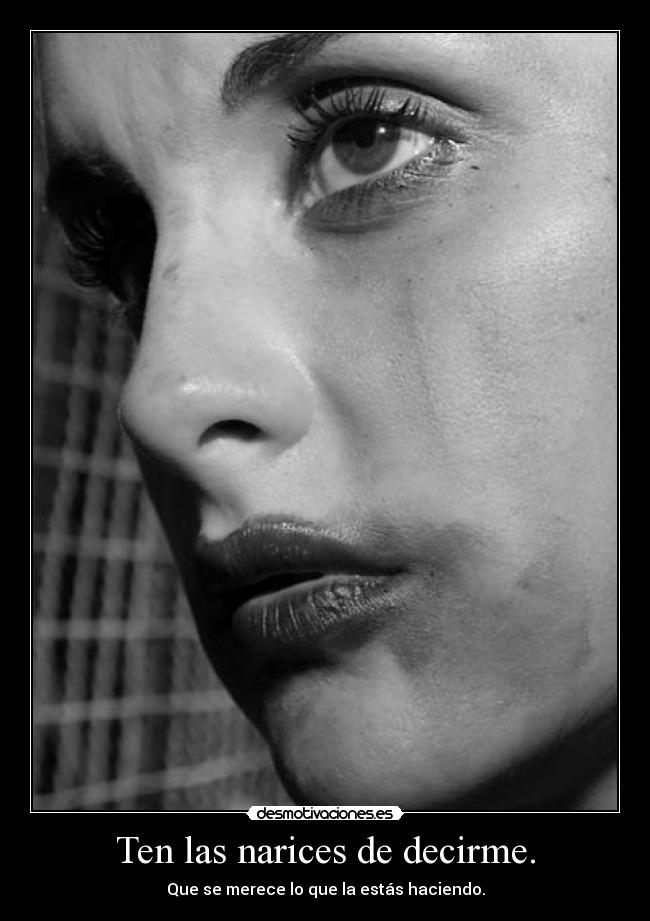 Ten las narices de decirme. - Que se merece lo que la estás haciendo.