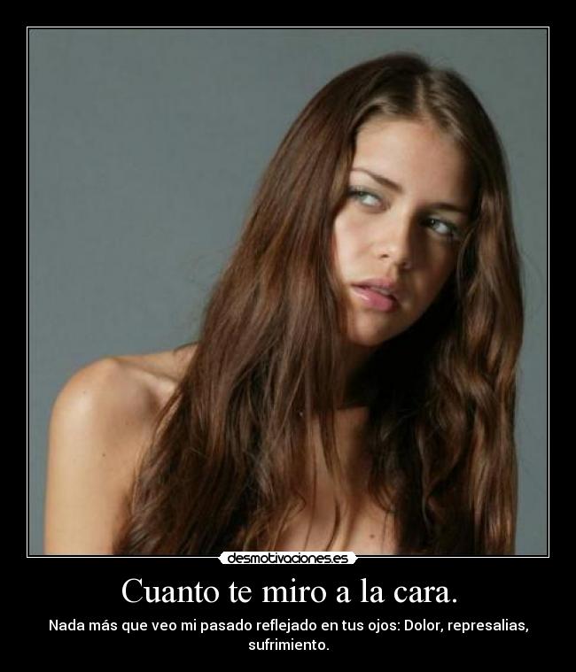 Cuanto te miro a la cara. - Nada más que veo mi pasado reflejado en tus ojos: Dolor, represalias, sufrimiento.