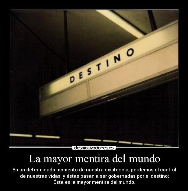 La mayor mentira del mundo - En un determinado momento de nuestra existencia, perdemos el control
de nuestras vidas, y éstas pasan a ser gobernadas por el destino;
Ésta es la mayor mentira del mundo.