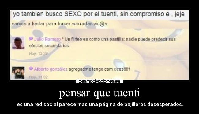 pensar que tuenti - es una red social parece mas una página de pajilleros desesperados.