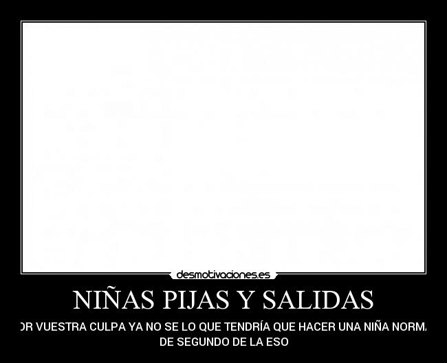 NIÑAS PIJAS Y SALIDAS - POR VUESTRA CULPA YA NO SE LO QUE TENDRÍA QUE HACER UNA NIÑA NORMAL
DE SEGUNDO DE LA ESO