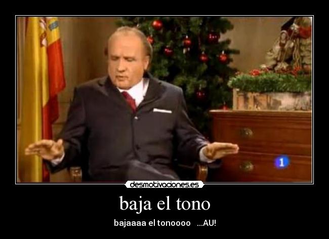baja el tono - bajaaaa el tonoooo ...AU!