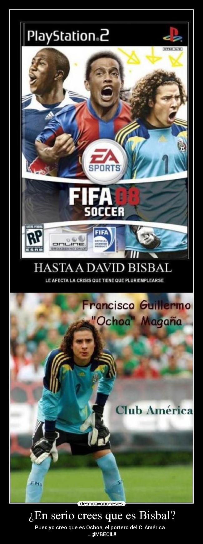 ¿En serio crees que es Bisbal? - Pues yo creo que es Ochoa, el portero del C. América...
...¡¡IMBECIL!!