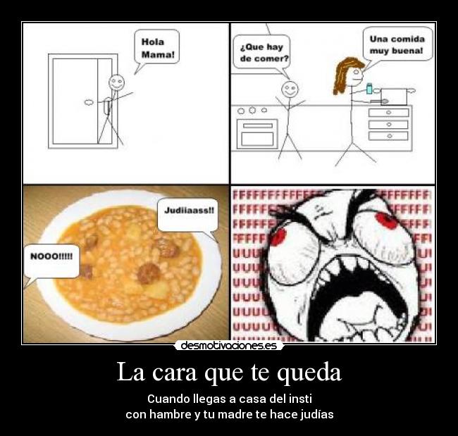 La cara que te queda - Cuando llegas a casa del insti
con hambre y tu madre te hace judías