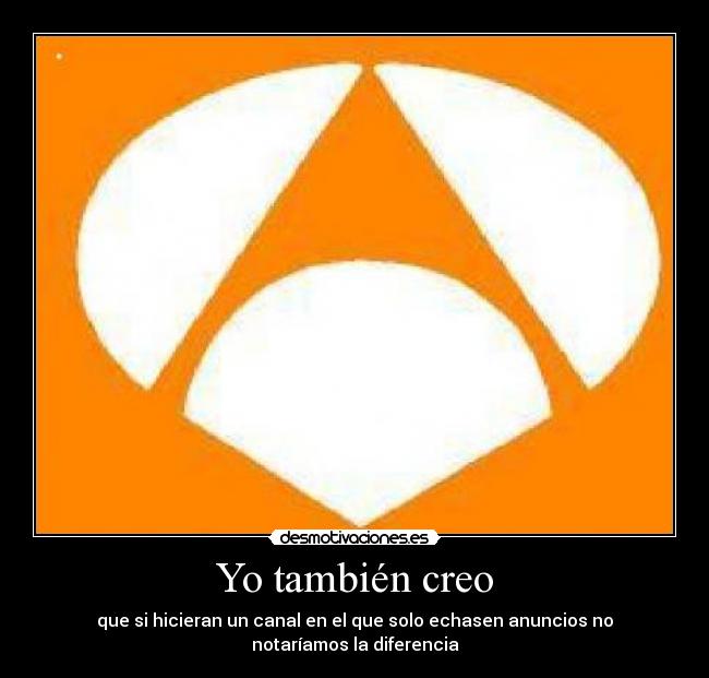 Yo también creo - que si hicieran un canal en el que solo echasen anuncios no notaríamos la diferencia