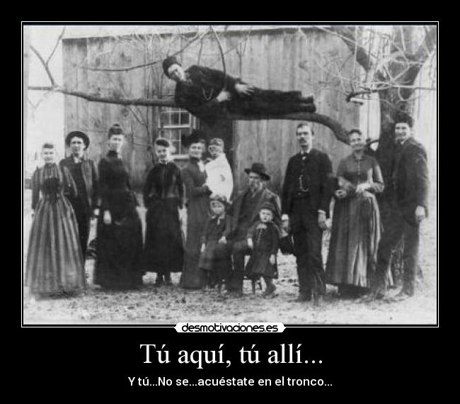Tú aquí, tú allí... - Y tú...No se...acuéstate en el tronco...