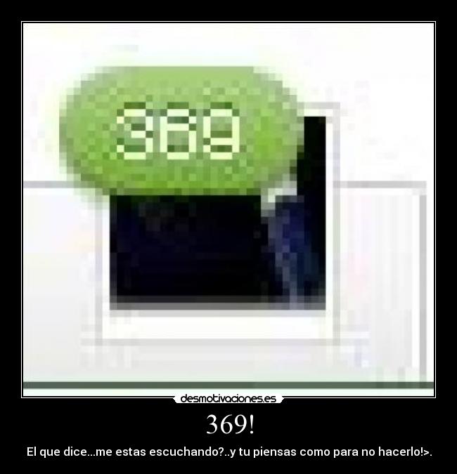 369! - El que dice...me estas escuchando?..y tu piensas como para no hacerlo!>.