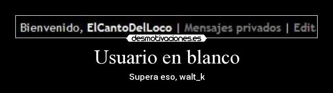Usuario en blanco - Supera eso, walt_k