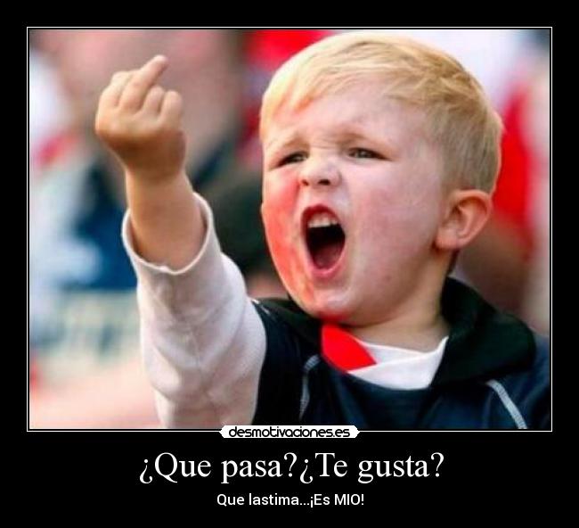 ¿Que pasa?¿Te gusta? - Que lastima...¡Es MIO!