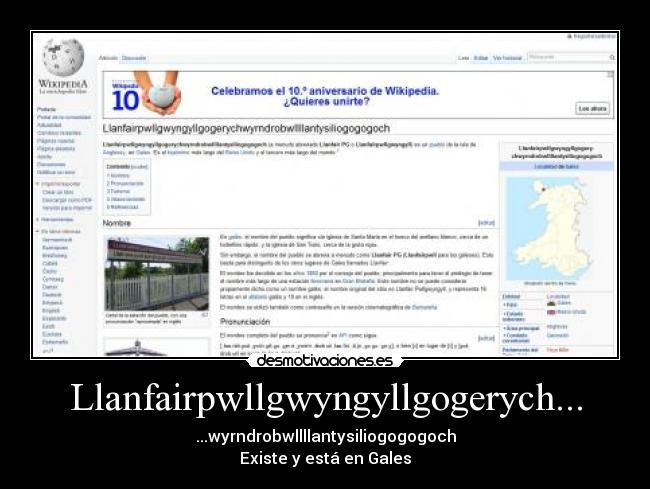 Llanfairpwllgwyngyllgogerych... - ...wyrndrobwllllantysiliogogogoch
Existe y está en Gales