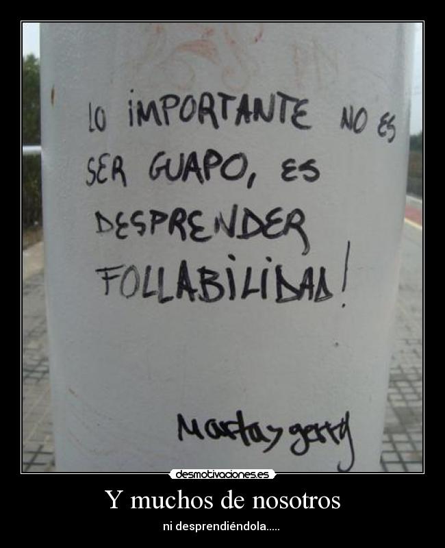 Y muchos de nosotros - ni desprendiéndola..... 