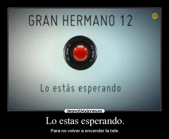 Lo estas esperando. - Para no volver a encender la tele.