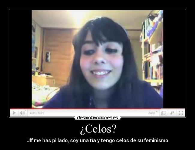 ¿Celos? - Uff me has pillado, soy una tía y tengo celos de su feminismo.