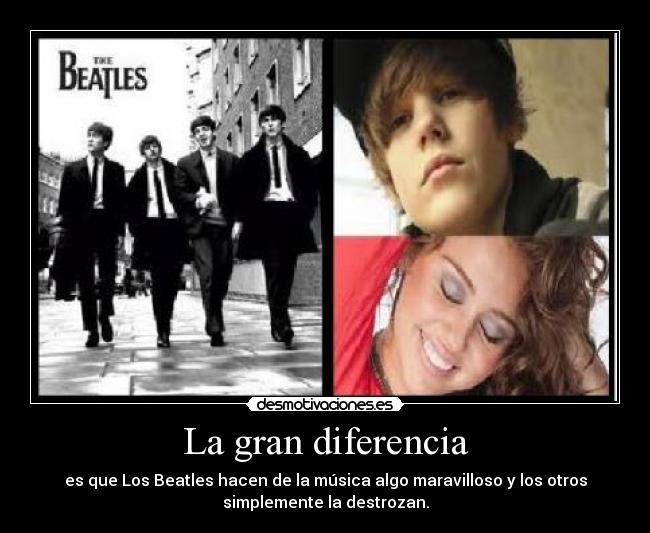 La gran diferencia - es que Los Beatles hacen de la música algo maravilloso y los otros
simplemente la destrozan.