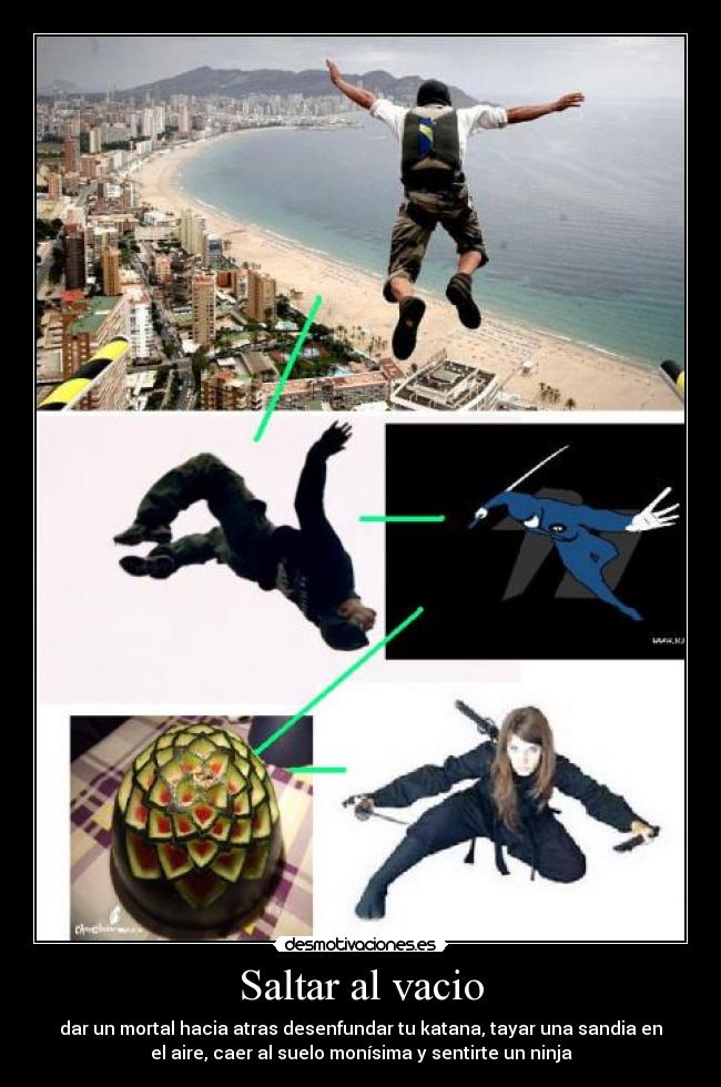 Saltar al vacio - dar un mortal hacia atras desenfundar tu katana, tayar una sandia en
el aire, caer al suelo monísima y sentirte un ninja