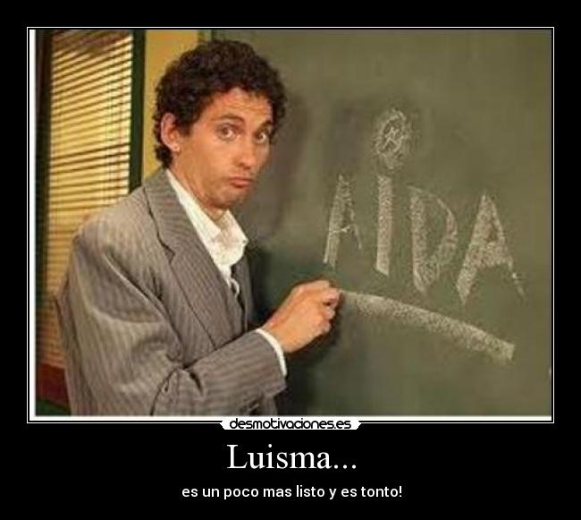 Luisma... - es un poco mas listo y es tonto!