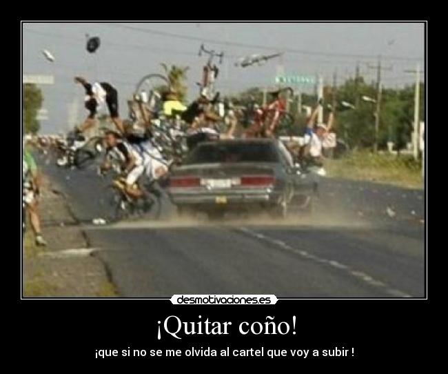 ¡Quitar coño! - ¡que si no se me olvida al cartel que voy a subir !