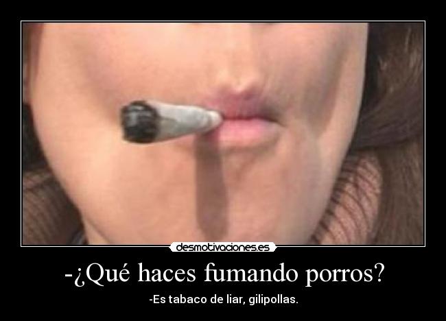 -¿Qué haces fumando porros? - -Es tabaco de liar, gilipollas.