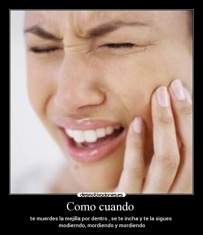 Como cuando - te muerdes la mejilla por dentro , se te incha y te la sigues
modierndo, mordiendo y mordiendo