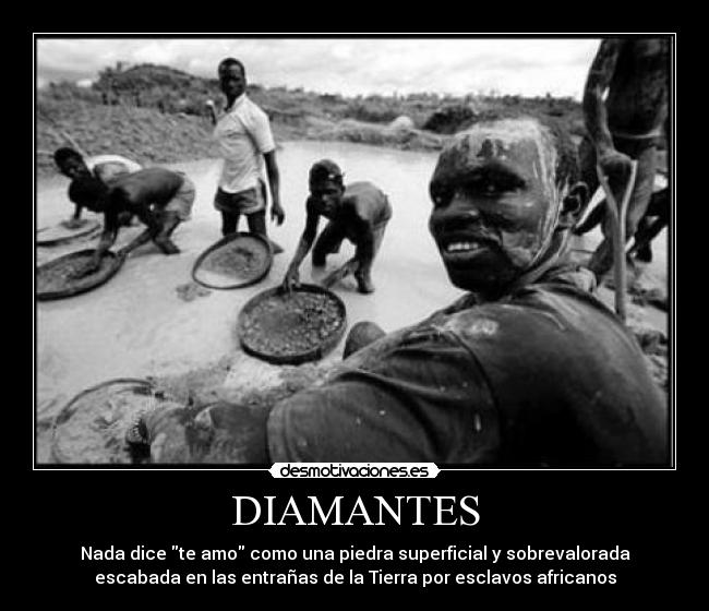 DIAMANTES - Nada dice te amo como una piedra superficial y sobrevalorada
escabada en las entrañas de la Tierra por esclavos africanos