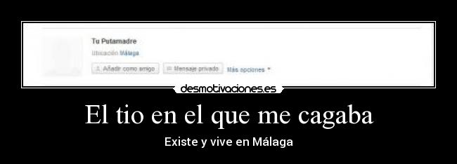 El tio en el que me cagaba - Existe y vive en Málaga