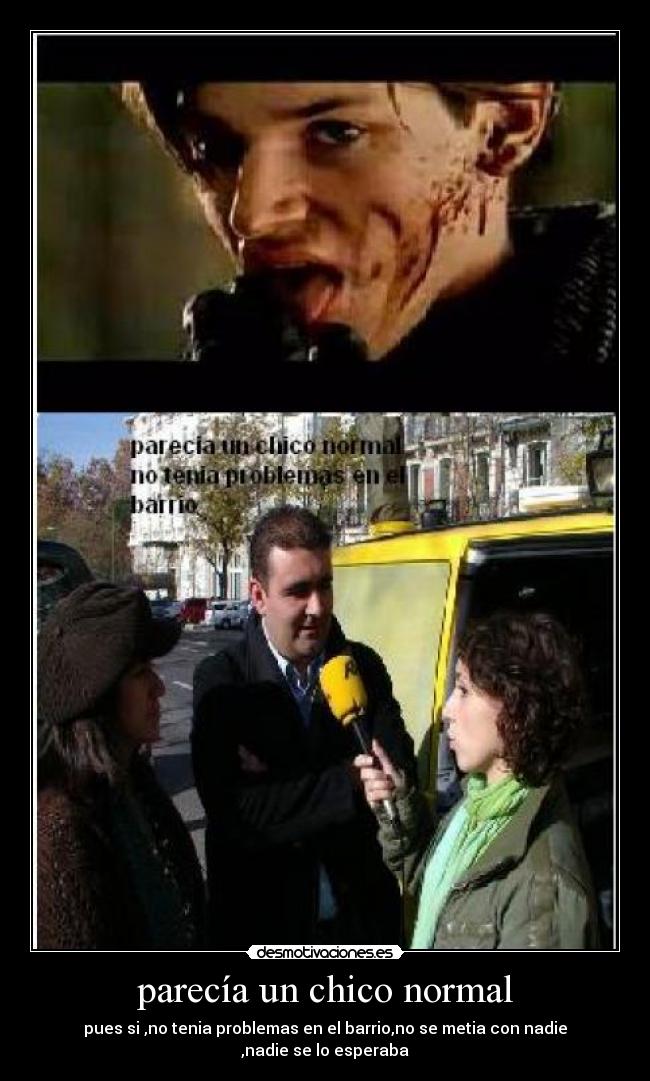 parecía un chico normal - pues si ,no tenia problemas en el barrio,no se metia con nadie
,nadie se lo esperaba