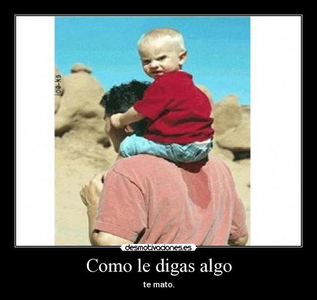 Como le digas algo - te mato.