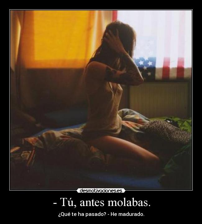 - Tú, antes molabas. -