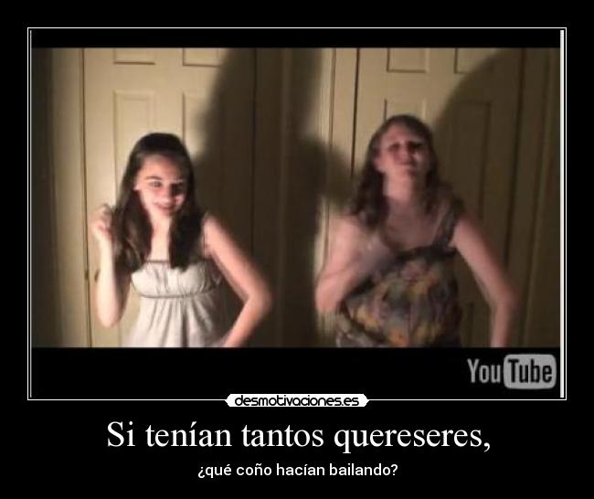 Si tenían tantos quereseres, - ¿qué coño hacían bailando?