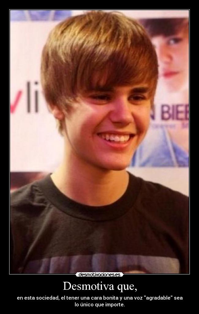 Desmotiva que, - en esta sociedad, el tener una cara bonita y una voz agradable sea
lo único que importe.