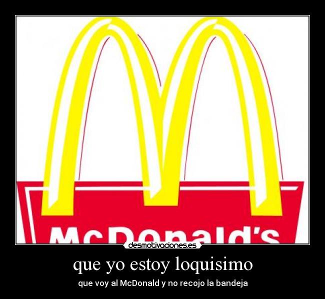 que yo estoy loquisimo - que voy al McDonald y no recojo la bandeja