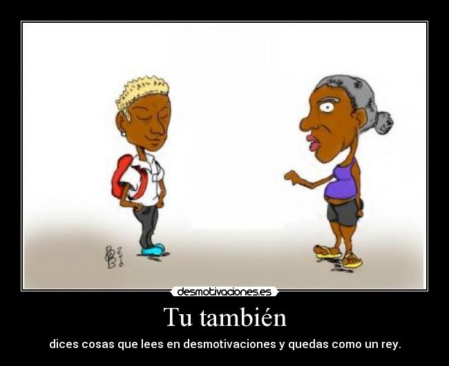 Tu también - dices cosas que lees en desmotivaciones y quedas como un rey.