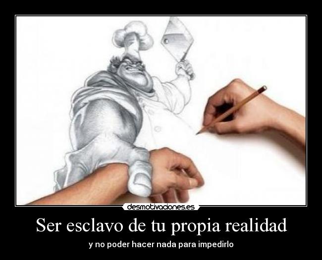 Ser esclavo de tu propia realidad - y no poder hacer nada para impedirlo