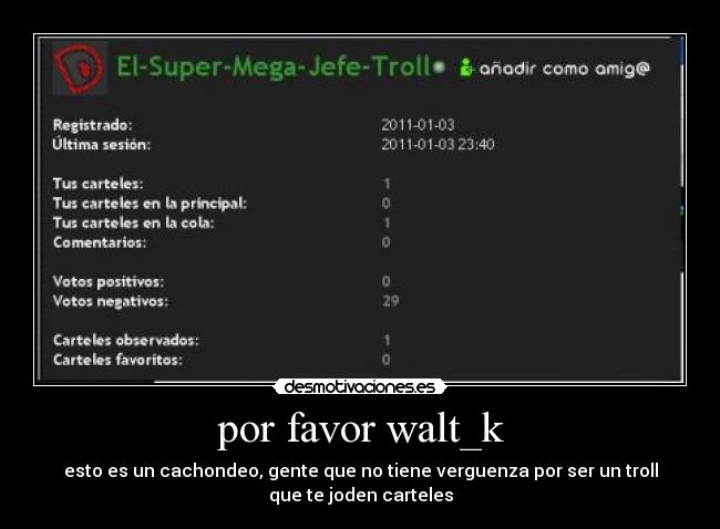 por favor walt_k - esto es un cachondeo, gente que no tiene verguenza por ser un troll
que te joden carteles