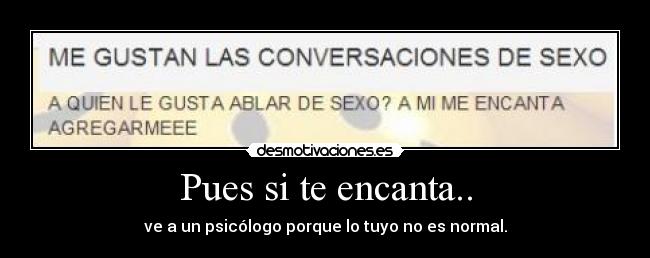 Pues si te encanta.. - ve a un psicólogo porque lo tuyo no es normal.