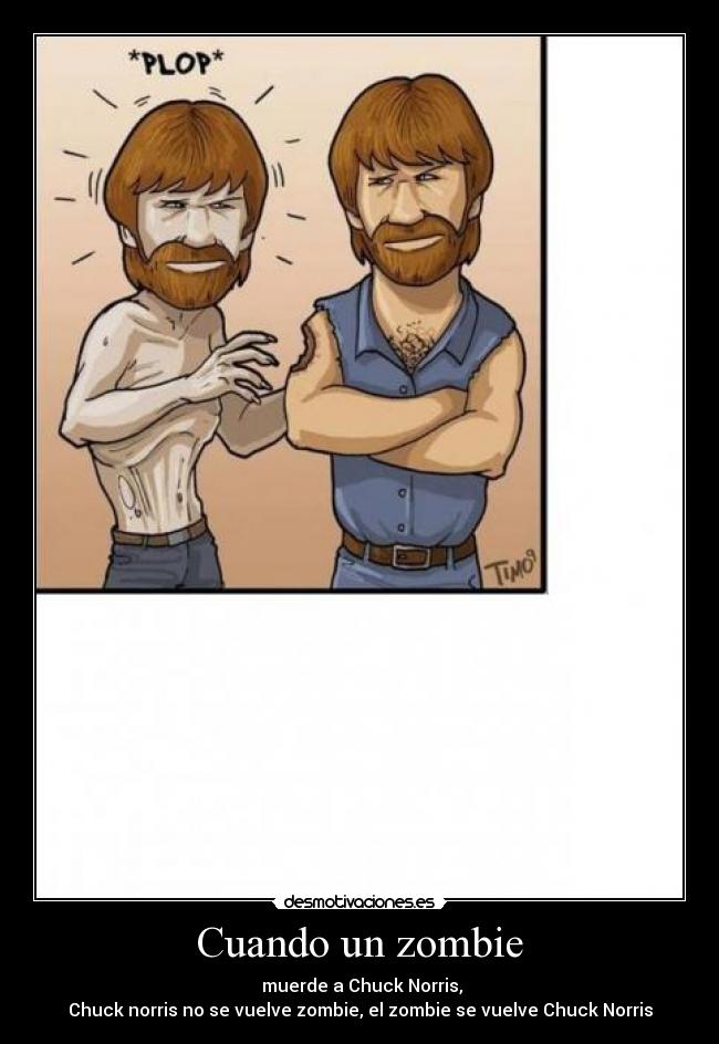 Cuando un zombie - muerde a Chuck Norris,
Chuck norris no se vuelve zombie, el zombie se vuelve Chuck Norris