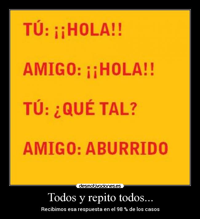 Todos y repito todos... - Recibimos esa respuesta en el 98 % de los casos