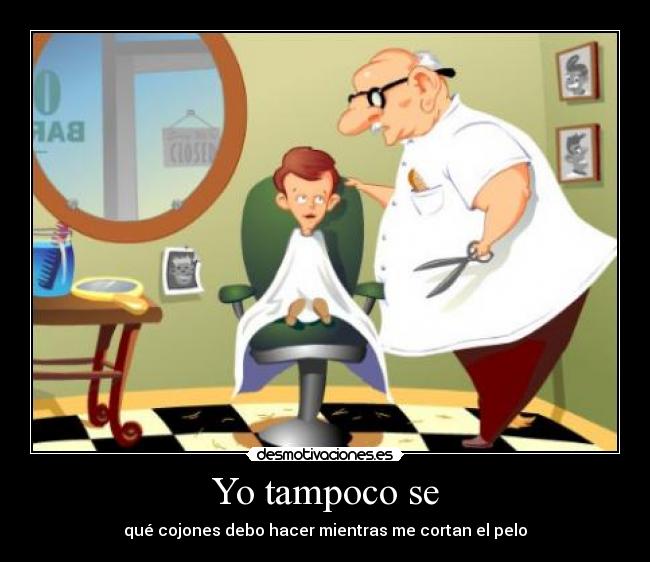Yo tampoco se - qué cojones debo hacer mientras me cortan el pelo